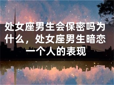 处女座男生会保密吗为什么,处女座男生暗恋一个人的表现