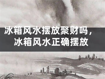 冰箱风水摆放聚财吗，冰箱风水正确摆放