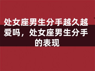 处女座男生分手越久越爱吗，处女座男生分手的表现