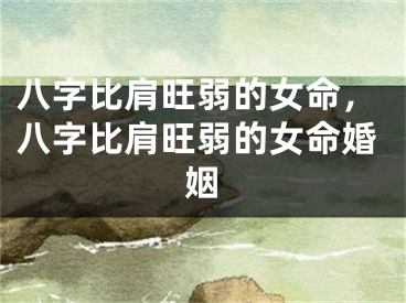 八字比肩旺弱的女命,八字比肩旺弱的女命婚姻