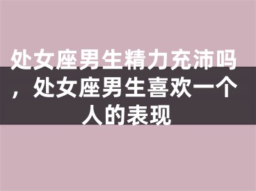 处女座男生精力充沛吗，处女座男生喜欢一个人的表现