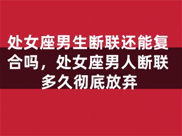 处女座男生断联还能复合吗,处女座男人断联多久彻底放弃