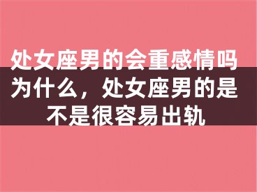 处女座男的会重感情吗为什么，处女座男的是不是很容易出轨
