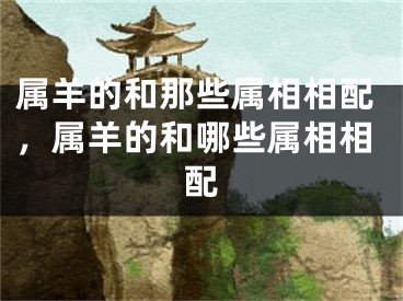 属羊的和那些属相相配，属羊的和哪些属相相配