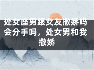 处女座男跟女友撒娇吗会分手吗，处女男和我撒娇