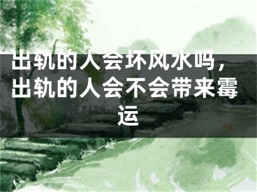 出轨的人会坏风水吗，出轨的人会不会带来霉运