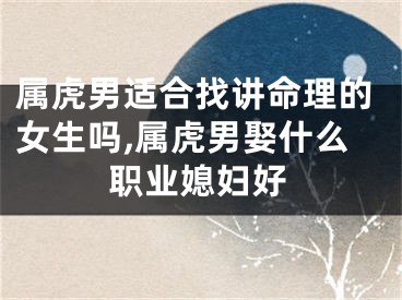 属虎男适合找讲命理的女生吗,属虎男娶什么职业媳妇好