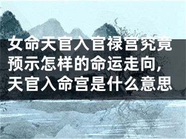女命天官入官禄宫究竟预示怎样的命运走向,天官入命宫是什么意思