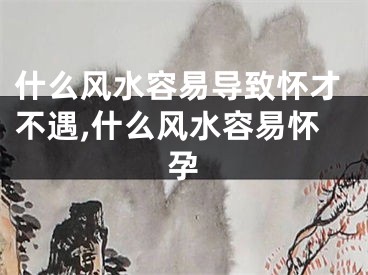 什么风水容易导致怀才不遇,什么风水容易怀孕