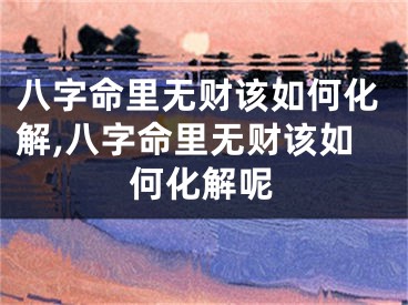 八字命里无财该如何化解,八字命里无财该如何化解呢