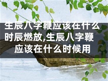 生辰八字鞭应该在什么时辰燃放,生辰八字鞭应该在什么时候用
