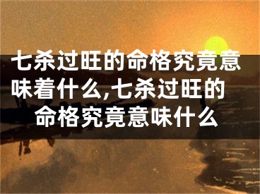 七杀过旺的命格究竟意味着什么,七杀过旺的命格究竟意味什么