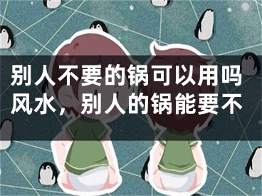 别人不要的锅可以用吗风水,别人的锅能要不