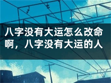 八字没有大运怎么改命啊,八字没有大运的人