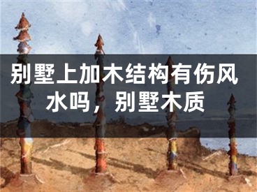 别墅上加木结构有伤风水吗,别墅木质