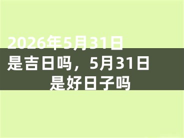 2026年5月31日是吉日吗，5月31日是好日子吗