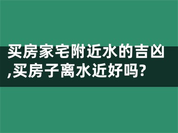 买房家宅附近水的吉凶,买房子离水近好吗?
