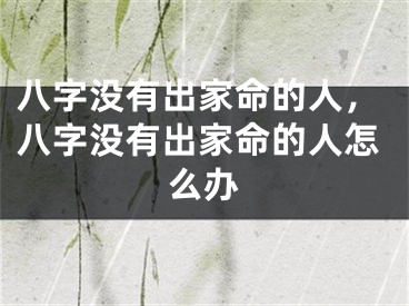 八字没有出家命的人,八字没有出家命的人怎么办