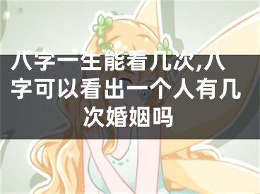 八字一生能看几次,八字可以看出一个人有几次婚姻吗
