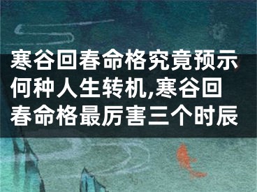 寒谷回春命格究竟预示何种人生转机,寒谷回春命格最厉害三个时辰