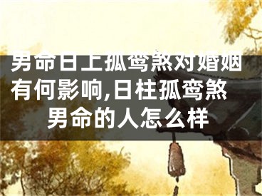 男命日上孤鸾煞对婚姻有何影响,日柱孤鸾煞男命的人怎么样