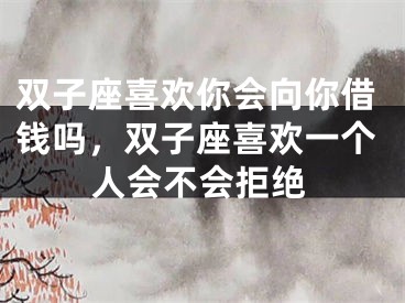 双子座喜欢你会向你借钱吗，双子座喜欢一个人会不会拒绝