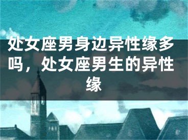 处女座男身边异性缘多吗，处女座男生的异性缘