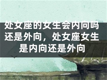 处女座的女生会内向吗还是外向，处女座女生是内向还是外向