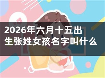 2026年六月十五出生张姓女孩名字叫什么