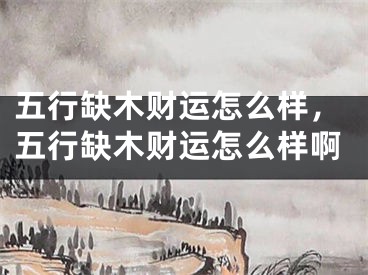 五行缺木财运怎么样，五行缺木财运怎么样啊