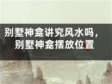 别墅神龛讲究风水吗，别墅神龛摆放位置