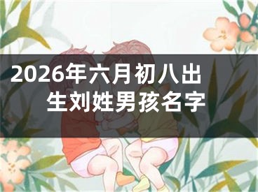 2026年六月初八出生刘姓男孩名字