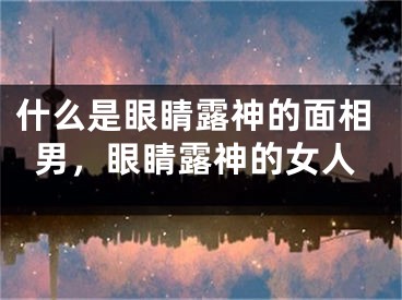 什么是眼睛露神的面相男，眼睛露神的女人