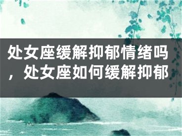 处女座缓解抑郁情绪吗,处女座如何缓解抑郁