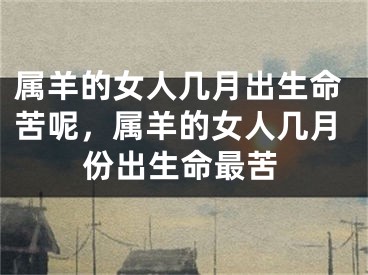 属羊的女人几月出生命苦呢，属羊的女人几月份出生命最苦