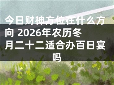 今日财神方位在什么方向 2026年农历冬月二十二适合办百日宴吗