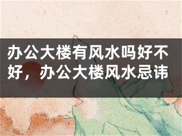 办公大楼有风水吗好不好,办公大楼风水忌讳