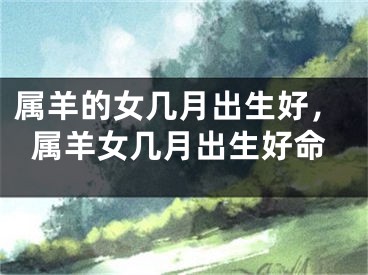 属羊的女几月出生好，属羊女几月出生好命