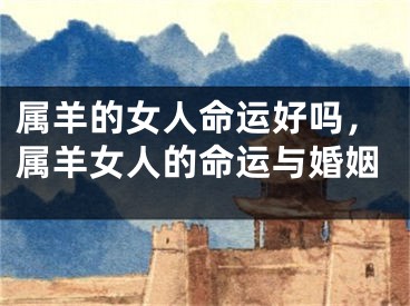 属羊的女人命运好吗，属羊女人的命运与婚姻
