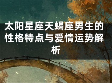 太阳星座天蝎座男生的性格特点与爱情运势解析
