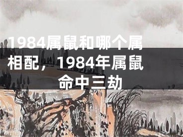 1984属鼠和哪个属相配,1984年属鼠命中三劫