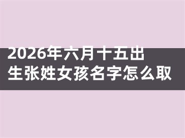 2026年六月十五出生张姓女孩名字怎么取