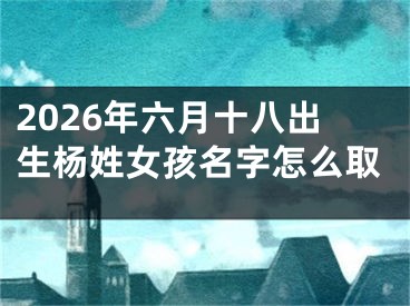 2026年六月十八出生杨姓女孩名字怎么取