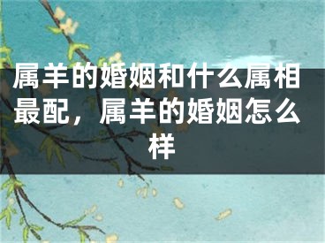 属羊的婚姻和什么属相最配，属羊的婚姻怎么样