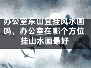 办公室东山宜挂风水画吗，办公室在哪个方位挂山水画最好