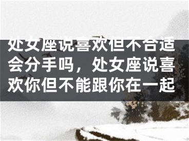 处女座说喜欢但不合适会分手吗，处女座说喜欢你但不能跟你在一起