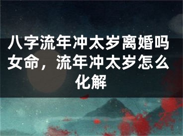 八字流年冲太岁离婚吗女命,流年冲太岁怎么化解