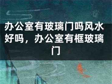 办公室有玻璃门吗风水好吗，办公室有框玻璃门