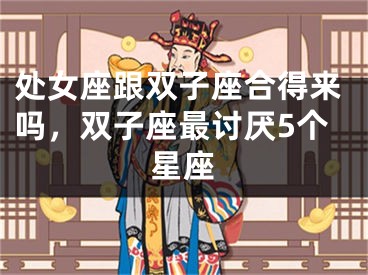 处女座跟双子座合得来吗，双子座最讨厌5个星座