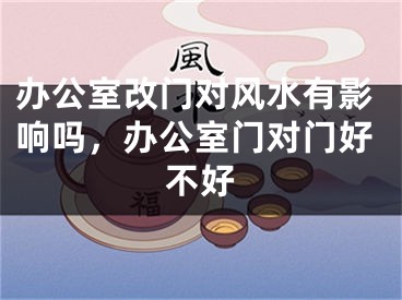 办公室改门对风水有影响吗，办公室门对门好不好